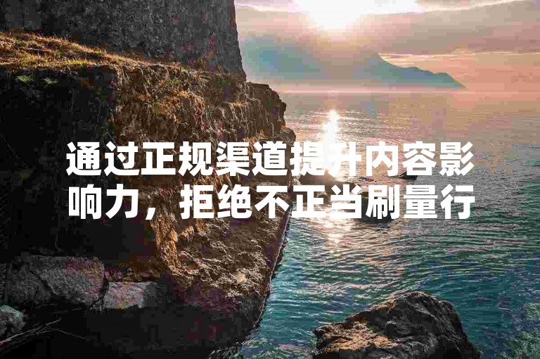 通过正规渠道提升内容影响力，拒绝不正当刷量行为。