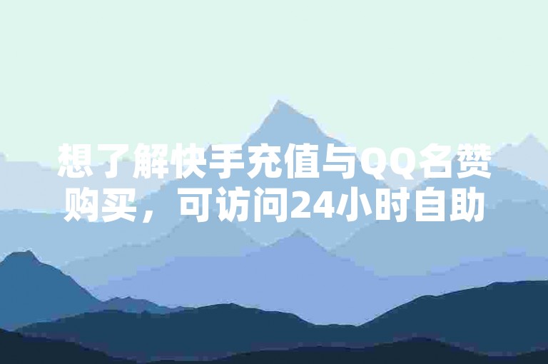 想了解快手充值与QQ名赞购买，可访问24小时自助下单云小店。