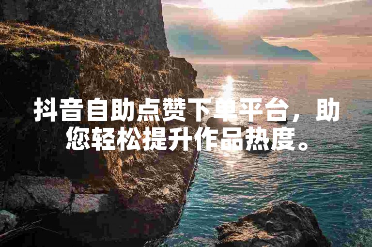 抖音自助点赞下单平台，助您轻松提升作品热度。