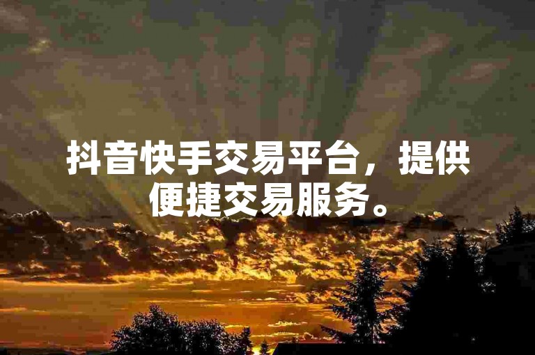 抖音快手交易平台，提供便捷交易服务。