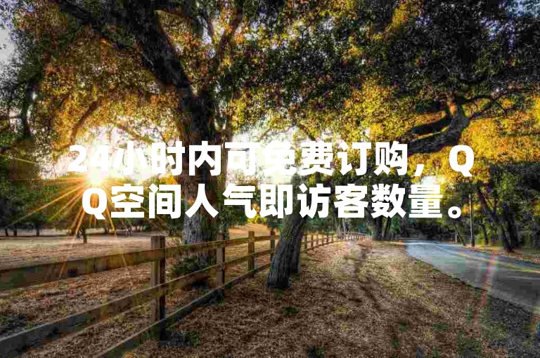 24小时内可免费订购，QQ空间人气即访客数量。