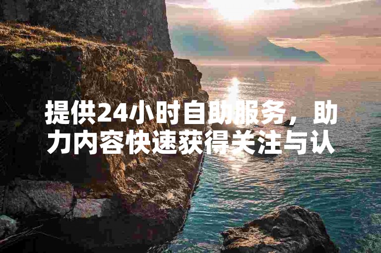 提供24小时自助服务，助力内容快速获得关注与认可。