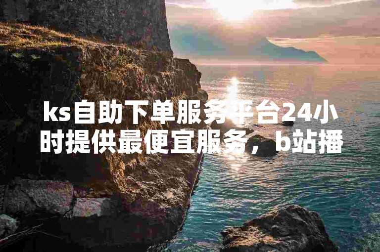 ks自助下单服务平台24小时提供最便宜服务，b站播放量可免费下单。