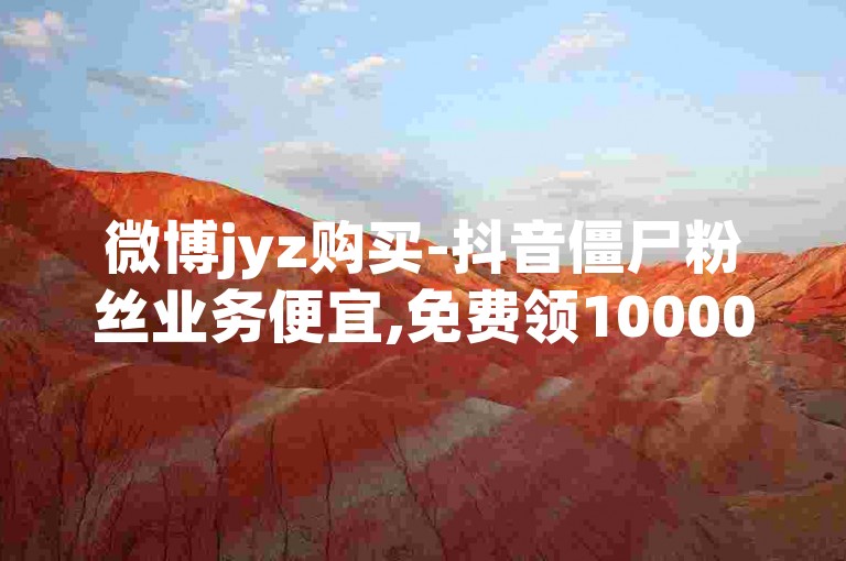 微博jyz购买-抖音僵尸粉丝业务便宜,免费领10000播放量软件。