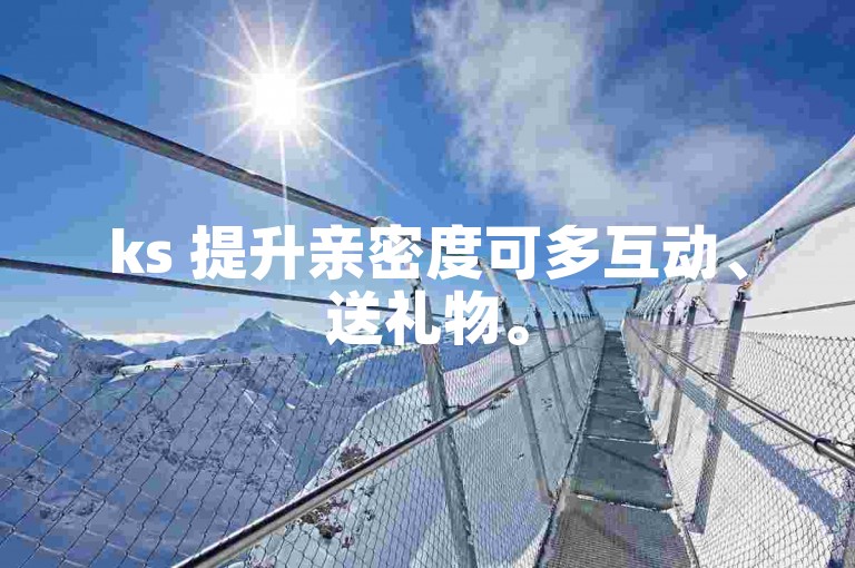 ks 提升亲密度可多互动、送礼物。