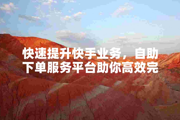 快速提升快手业务，自助下单服务平台助你高效完成任务。