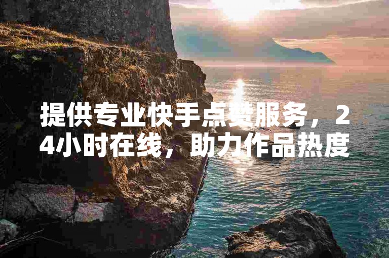 提供专业快手点赞服务，24小时在线，助力作品热度飙升。