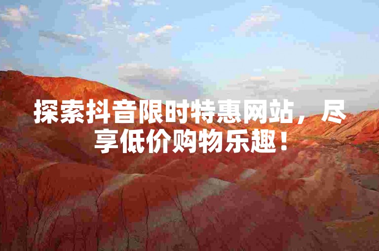 探索抖音限时特惠网站，尽享低价购物乐趣！
