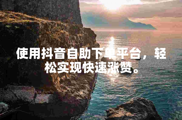 使用抖音自助下单平台，轻松实现快速涨赞。
