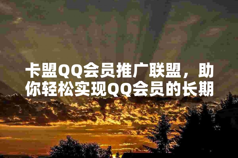 卡盟QQ会员推广联盟，助你轻松实现QQ会员的长期拥有！
