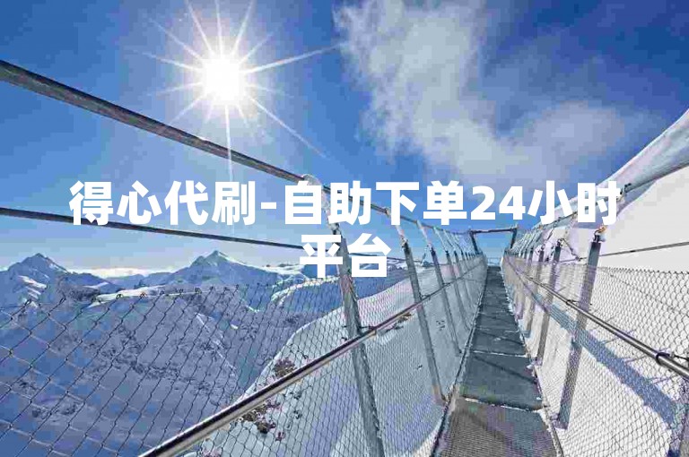 得心代刷-自助下单24小时平台