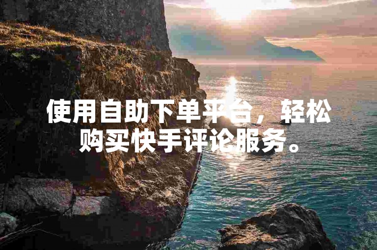 使用自助下单平台，轻松购买快手评论服务。