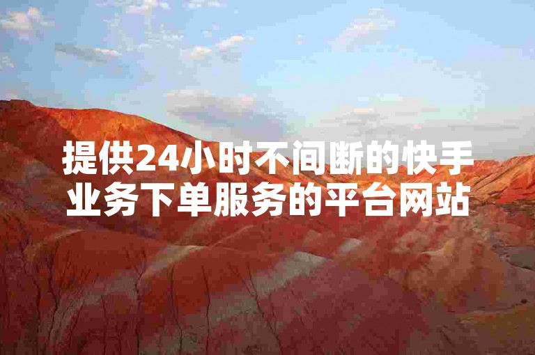 提供24小时不间断的快手业务下单服务的平台网站。