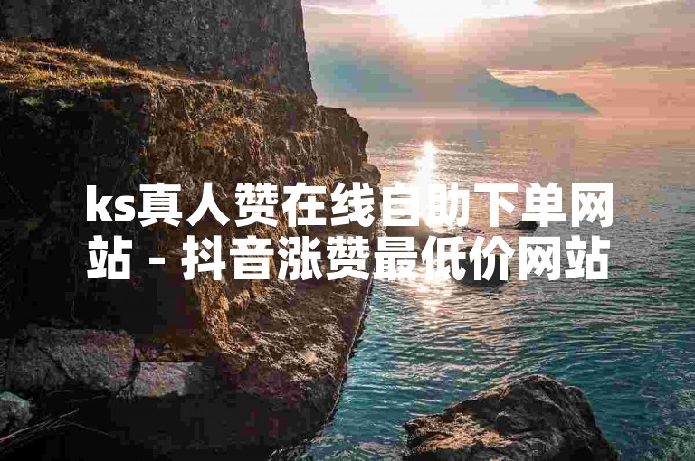 ks真人赞在线自助下单网站 - 抖音涨赞最低价网站