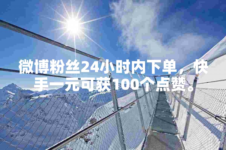 微博粉丝24小时内下单，快手一元可获100个点赞。