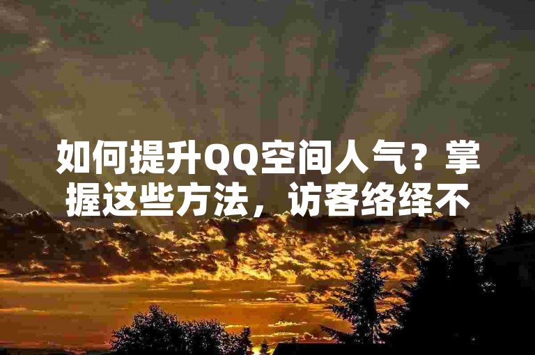 如何提升QQ空间人气？掌握这些方法，访客络绎不绝！
