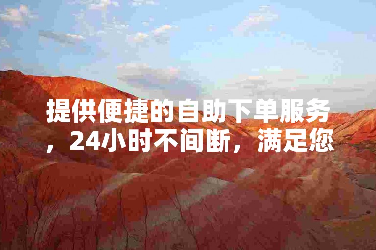 提供便捷的自助下单服务，24小时不间断，满足您的需求。