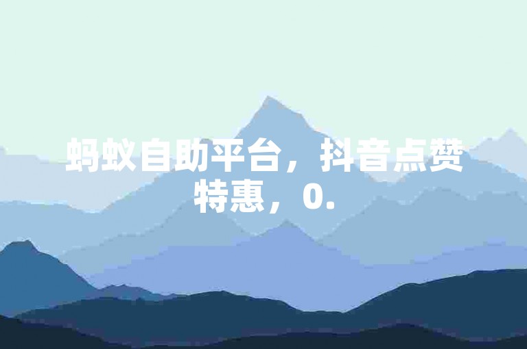 蚂蚁自助平台，抖音点赞特惠，0.5元享100赞。