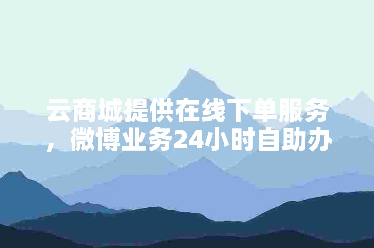 云商城提供在线下单服务，微博业务24小时自助办理。