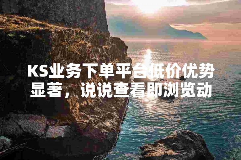 KS业务下单平台低价优势显著，说说查看即浏览动态。