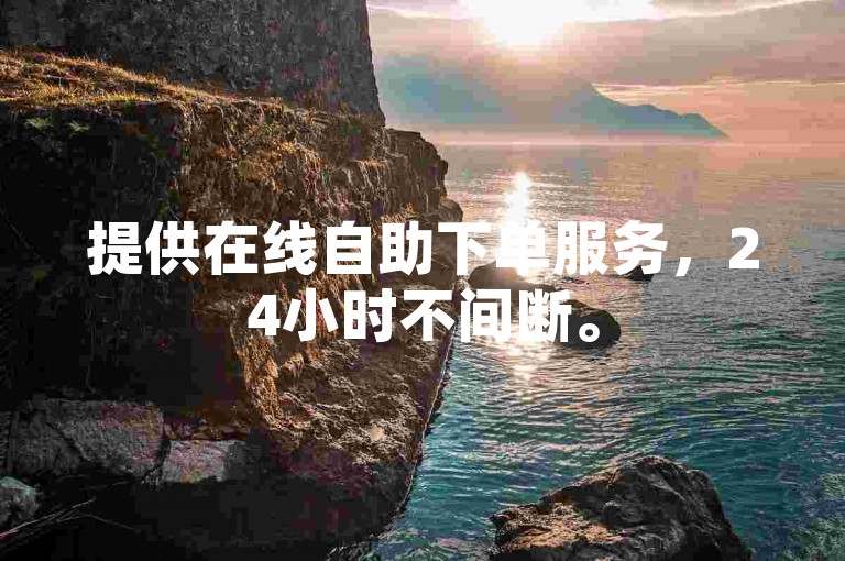 提供在线自助下单服务，24小时不间断。