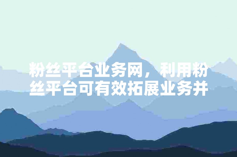 粉丝平台业务网，利用粉丝平台可有效拓展业务并增强社群互动。