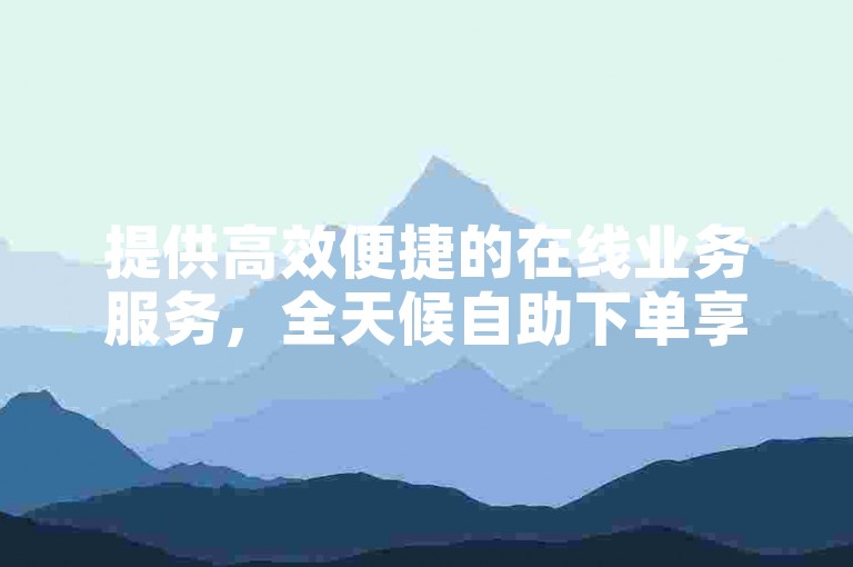 提供高效便捷的在线业务服务，全天候自助下单享优惠。