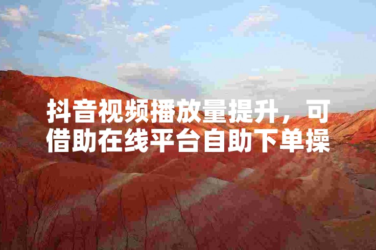 抖音视频播放量提升，可借助在线平台自助下单操作。