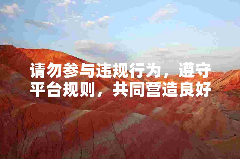 请勿参与违规行为，遵守平台规则，共同营造良好网络环境。