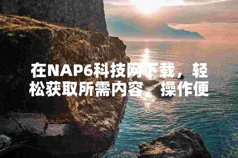 在NAP6科技网下载，轻松获取所需内容，操作便捷。