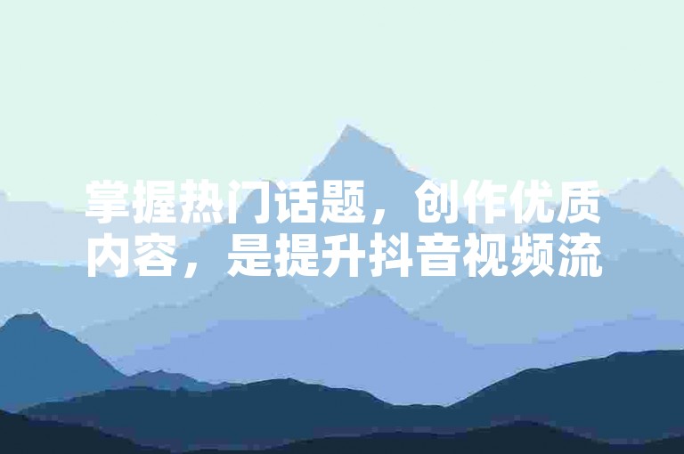 掌握热门话题，创作优质内容，是提升抖音视频流量和吸引粉丝的关键。