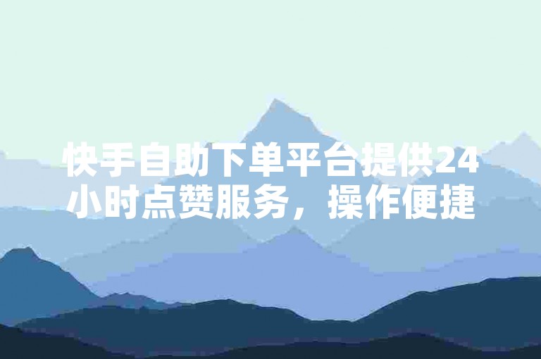 快手自助下单平台提供24小时点赞服务，操作便捷。