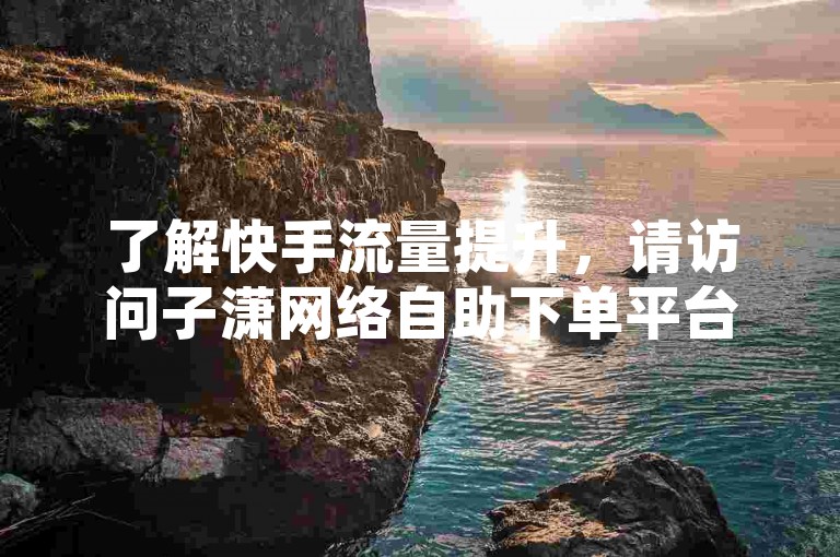 了解快手流量提升，请访问子潇网络自助下单平台。