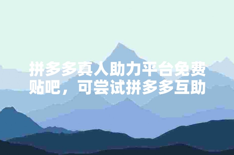 拼多多真人助力平台免费贴吧，可尝试拼多多互助网站。