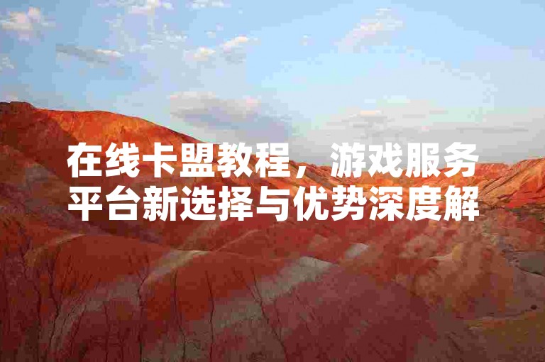 在线卡盟教程，游戏服务平台新选择与优势深度解析！