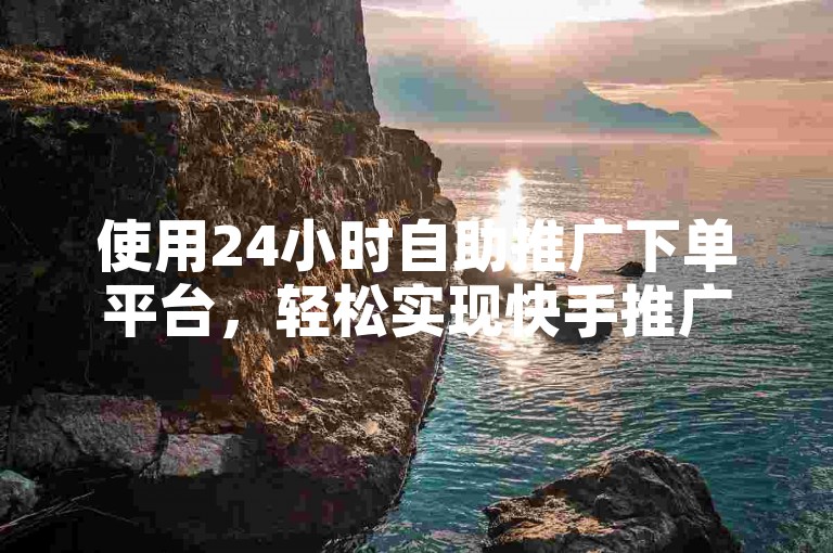 使用24小时自助推广下单平台，轻松实现快手推广。
