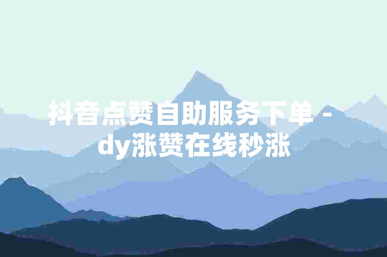 抖音点赞自助服务下单 - dy涨赞在线秒涨