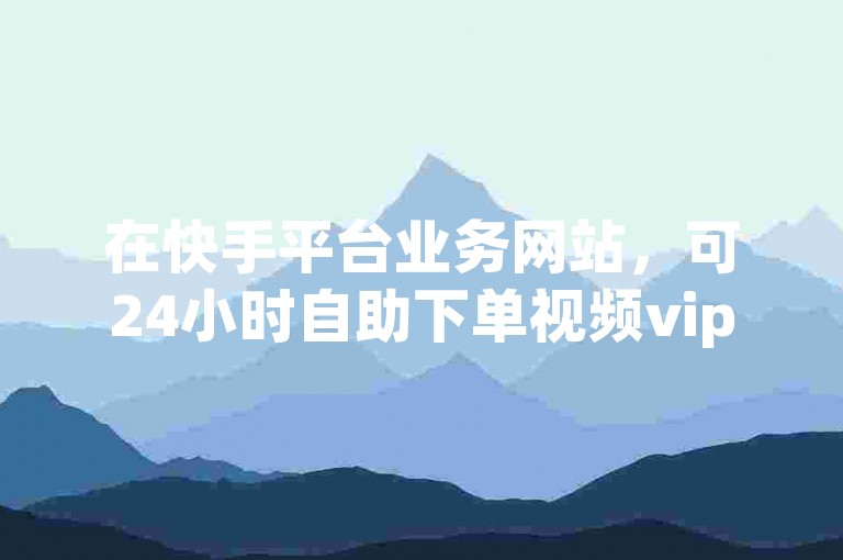 在快手平台业务网站，可24小时自助下单视频vip等业务。