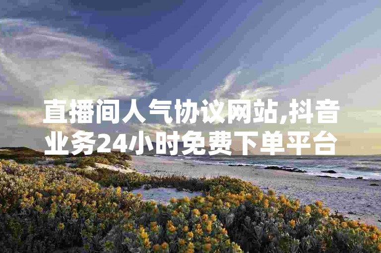 直播间人气协议网站,抖音业务24小时免费下单平台 - qq业务平台网站 - Ks24小时秒单业务平台微利也疯狂!