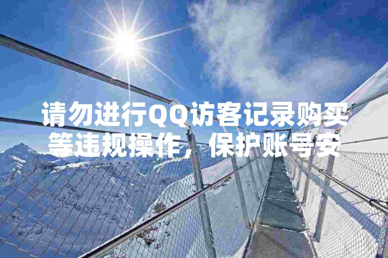 请勿进行QQ访客记录购买等违规操作，保护账号安全。