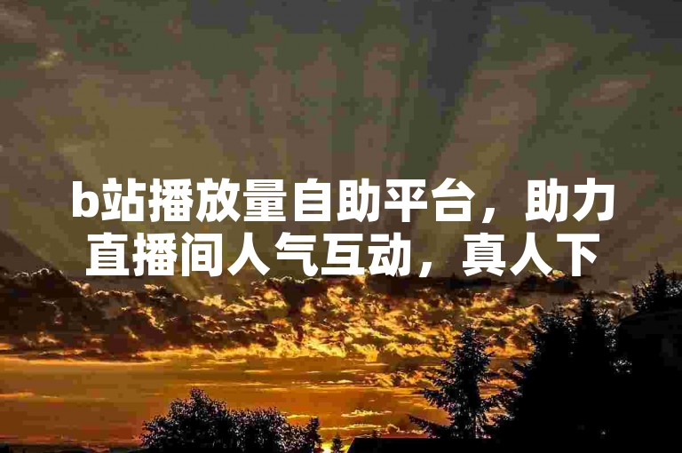 b站播放量自助平台，助力直播间人气互动，真人下单更安心。