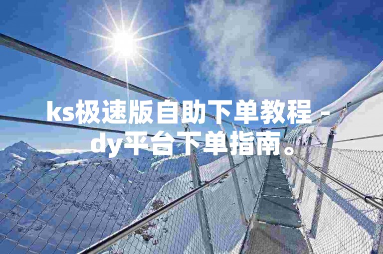 ks极速版自助下单教程 - dy平台下单指南。