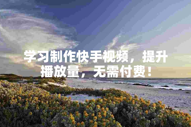 学习制作快手视频，提升播放量，无需付费！
