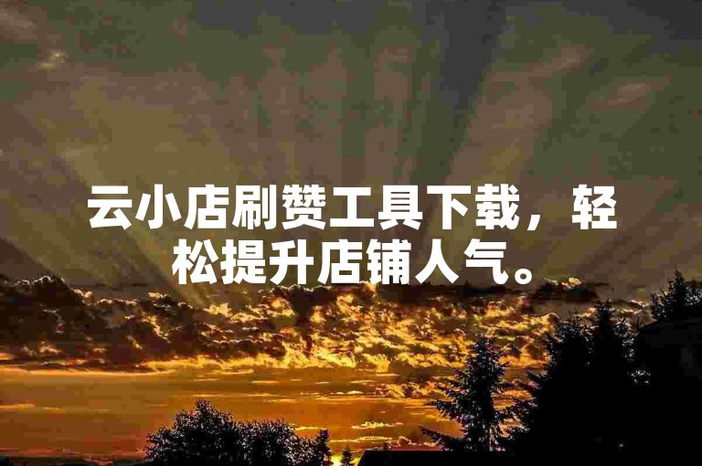 云小店刷赞工具下载，轻松提升店铺人气。