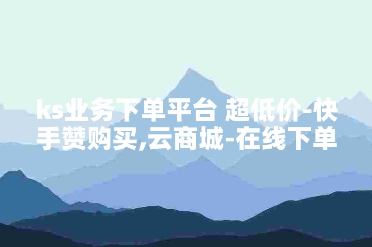 ks业务下单平台 超低价-快手赞购买,云商城-在线下单