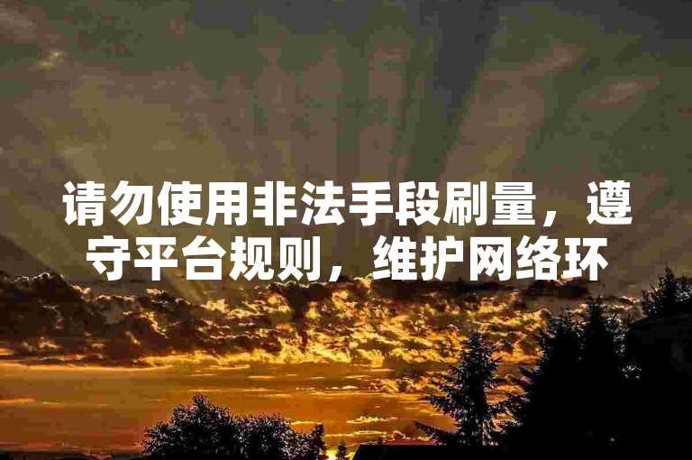 请勿使用非法手段刷量，遵守平台规则，维护网络环境。