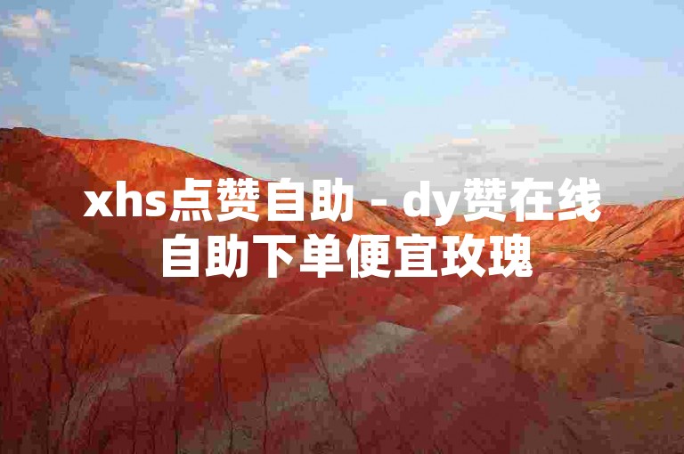 xhs点赞自助 - dy赞在线自助下单便宜玫瑰