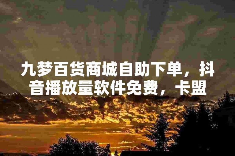 九梦百货商城自助下单，抖音播放量软件免费，卡盟平台排行榜首位。