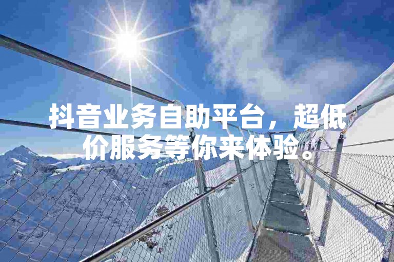 抖音业务自助平台，超低价服务等你来体验。