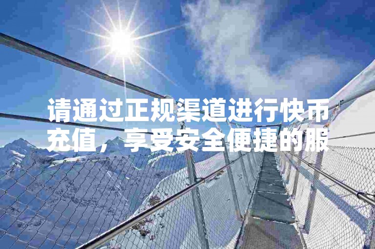 请通过正规渠道进行快币充值，享受安全便捷的服务。
